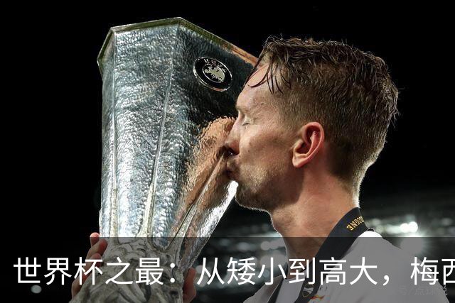 世界杯之最：从矮小到高大，梅西领衔历史纪录