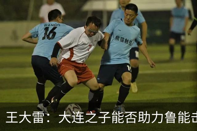 王大雷：大连之子能否助力鲁能击退蓉城成关键所在？